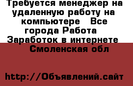 Требуется менеджер на удаленную работу на компьютере - Все города Работа » Заработок в интернете   . Смоленская обл.